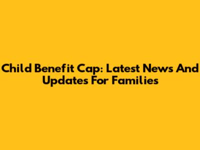 Child Benefit Cap: Latest News And Updates For Families