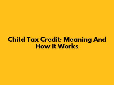 Child Tax Credit: Meaning And How It Works