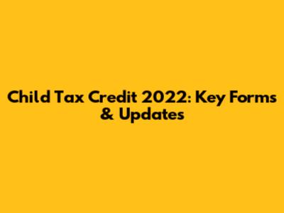 Child Tax Credit 2022: Key Forms & Updates