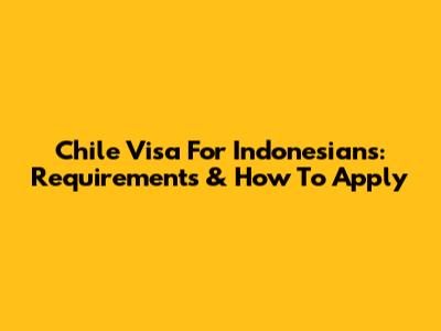 Chile Visa For Indonesians: Requirements & How To Apply