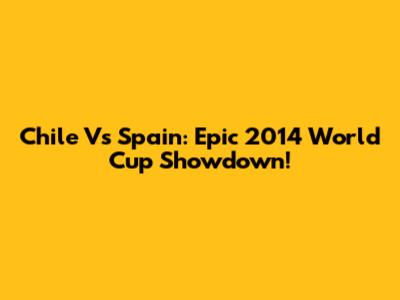 Chile Vs Spain: Epic 2014 World Cup Showdown!