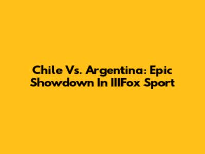 Chile Vs. Argentina: Epic Showdown In IIIFox Sport