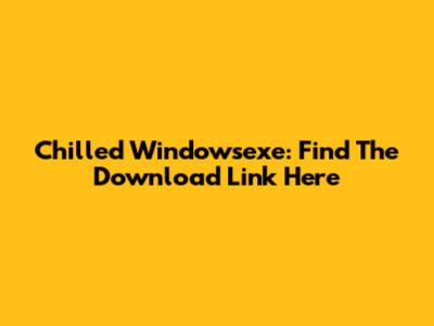 Chilled Windowsexe: Find The Download Link Here