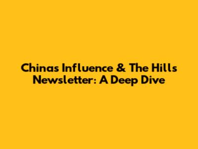 China's Influence & The Hill's Newsletter: A Deep Dive