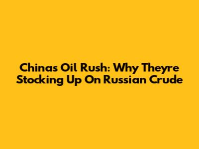 China's Oil Rush: Why They're Stocking Up On Russian Crude
