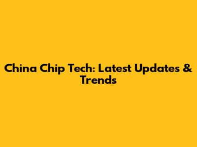 China Chip Tech: Latest Updates & Trends