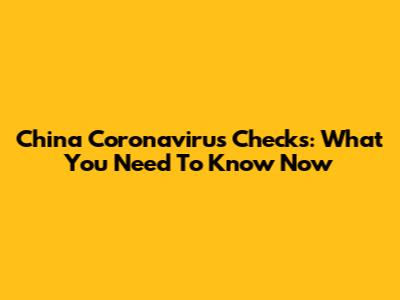 China Coronavirus Checks: What You Need To Know Now