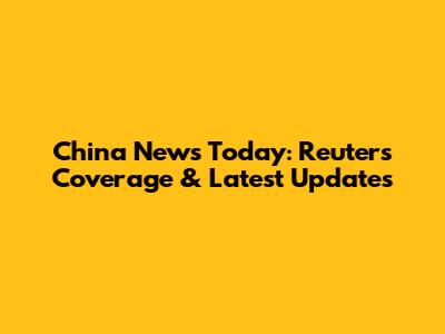 China News Today: Reuters Coverage & Latest Updates