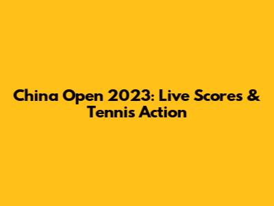 China Open 2023: Live Scores & Tennis Action