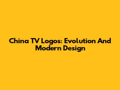 China TV Logos: Evolution And Modern Design