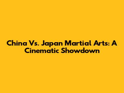 China Vs. Japan Martial Arts: A Cinematic Showdown