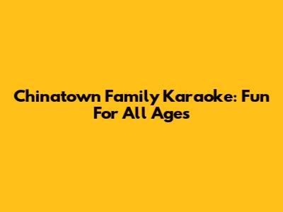 Chinatown Family Karaoke: Fun For All Ages