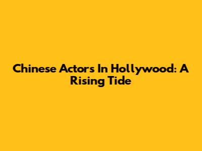 Chinese Actors In Hollywood: A Rising Tide