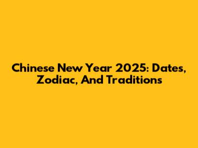 Chinese New Year 2025: Dates, Zodiac, And Traditions