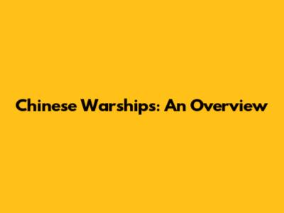 Chinese Warships: An Overview