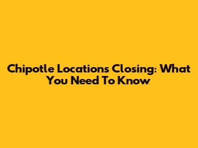 Chipotle Locations Closing: What You Need To Know