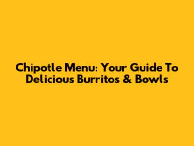 Chipotle Menu: Your Guide To Delicious Burritos & Bowls