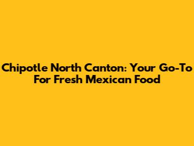 Chipotle North Canton: Your Go-To For Fresh Mexican Food