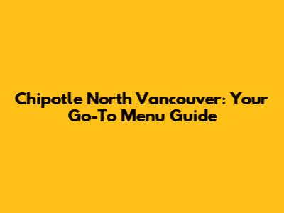 Chipotle North Vancouver: Your Go-To Menu Guide
