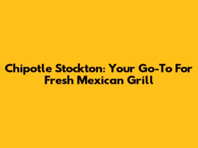 Chipotle Stockton: Your Go-To For Fresh Mexican Grill