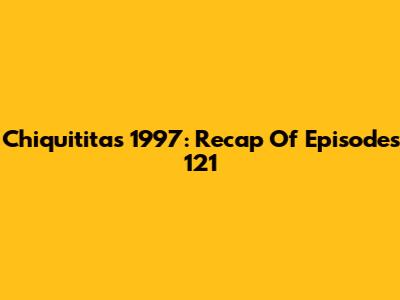 Chiquititas 1997: Recap Of Episodes 121