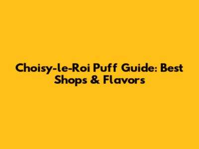 Choisy-le-Roi Puff Guide: Best Shops & Flavors