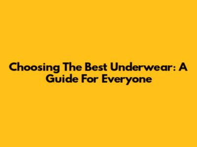 Choosing The Best Underwear: A Guide For Everyone