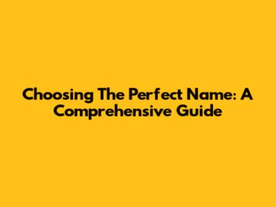 Choosing The Perfect Name: A Comprehensive Guide