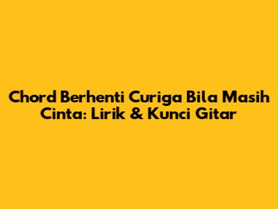 Chord Berhenti Curiga Bila Masih Cinta: Lirik & Kunci Gitar