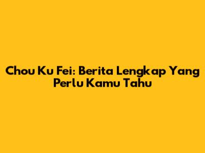 Chou Ku Fei: Berita Lengkap Yang Perlu Kamu Tahu