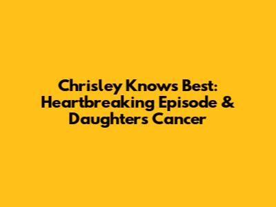 Chrisley Knows Best: Heartbreaking Episode & Daughter's Cancer