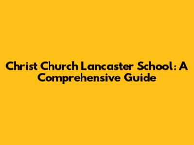 Christ Church Lancaster School: A Comprehensive Guide