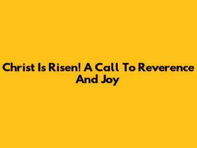 Christ Is Risen! A Call To Reverence And Joy