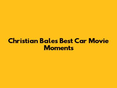 Christian Bale's Best Car Movie Moments