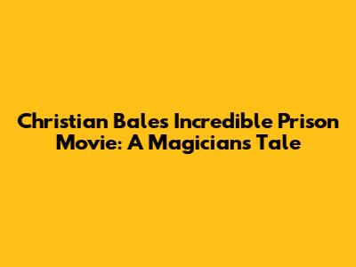 Christian Bale's Incredible Prison Movie: A Magician's Tale