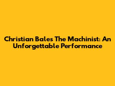 Christian Bale's The Machinist: An Unforgettable Performance