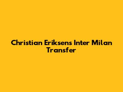 Christian Eriksen's Inter Milan Transfer