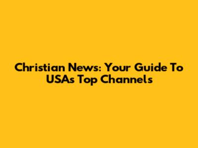 Christian News: Your Guide To USA's Top Channels