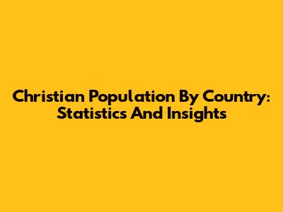 Christian Population By Country: Statistics And Insights