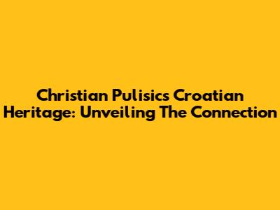 Christian Pulisic's Croatian Heritage: Unveiling The Connection