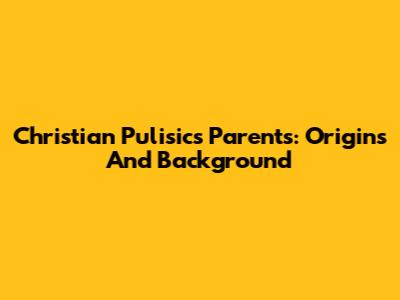Christian Pulisic's Parents: Origins And Background