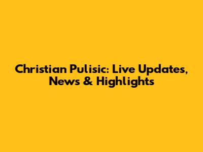 Christian Pulisic: Live Updates, News & Highlights