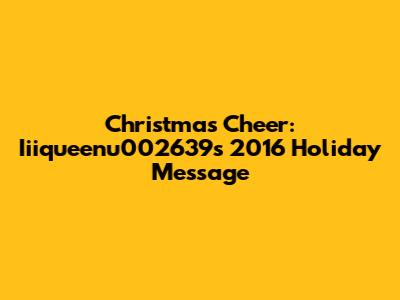 Christmas Cheer: Iiiqueenu002639's 2016 Holiday Message