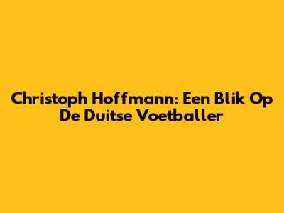 Christoph Hoffmann: Een Blik Op De Duitse Voetballer