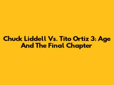Chuck Liddell Vs. Tito Ortiz 3: Age And The Final Chapter