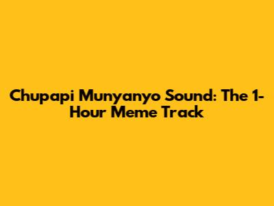 Chupapi Munyanyo Sound: The 1-Hour Meme Track