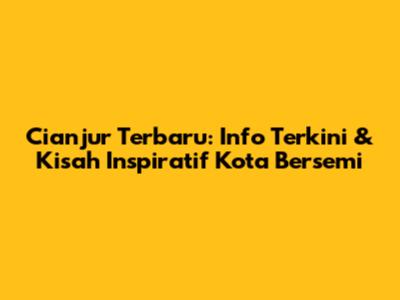Cianjur Terbaru: Info Terkini & Kisah Inspiratif Kota Bersemi