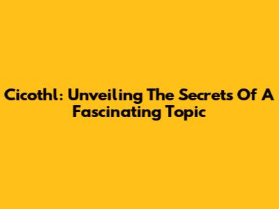 Cicothl: Unveiling The Secrets Of A Fascinating Topic