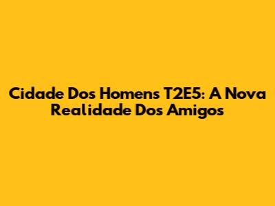 Cidade Dos Homens T2E5: A Nova Realidade Dos Amigos