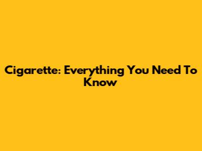 Cigarette: Everything You Need To Know